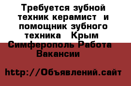 Требуется зубной техник керамист, и помощник зубного техника - Крым, Симферополь Работа » Вакансии   